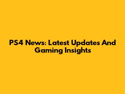 PS4 News: Latest Updates And Gaming Insights