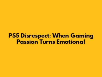 PS5 Disrespect: When Gaming Passion Turns Emotional