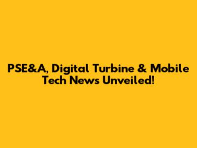 PSE&A, Digital Turbine & Mobile Tech News Unveiled!