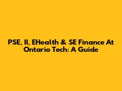PSE, II, EHealth & SE Finance At Ontario Tech: A Guide