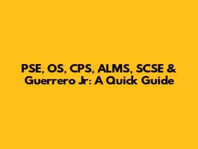PSE, OS, CPS, ALMS, SCSE & Guerrero Jr: A Quick Guide
