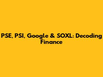 PSE, PSI, Google & SOXL: Decoding Finance