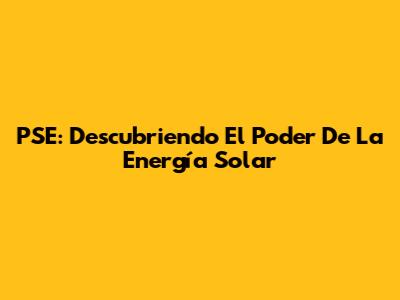 PSE: Descubriendo El Poder De La Energía Solar