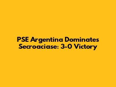 PSE Argentina Dominates Secroaciase: 3-0 Victory