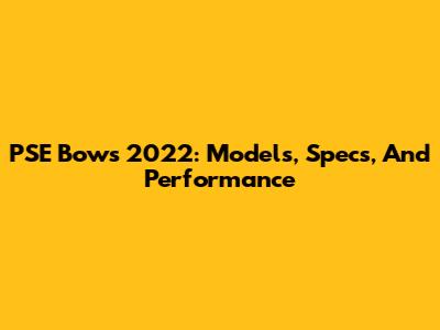 PSE Bows 2022: Models, Specs, And Performance