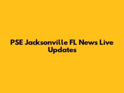 PSE Jacksonville FL News Live Updates