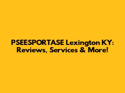 PSEESPORTASE Lexington KY: Reviews, Services & More!