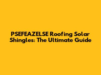 PSEFEAZELSE Roofing Solar Shingles: The Ultimate Guide