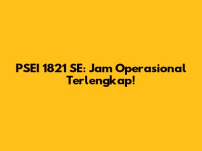 PSEI 1821 SE: Jam Operasional Terlengkap!