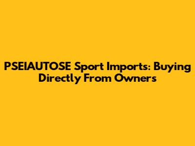PSEIAUTOSE Sport Imports: Buying Directly From Owners