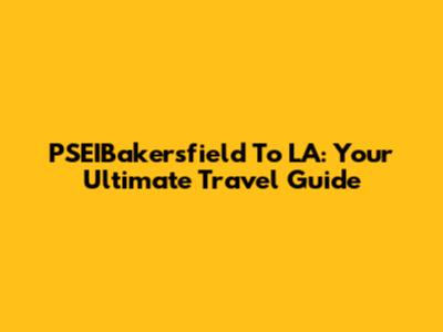 PSEIBakersfield To LA: Your Ultimate Travel Guide