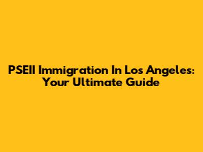 PSEII Immigration In Los Angeles: Your Ultimate Guide
