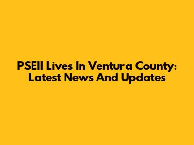 PSEII Lives In Ventura County: Latest News And Updates