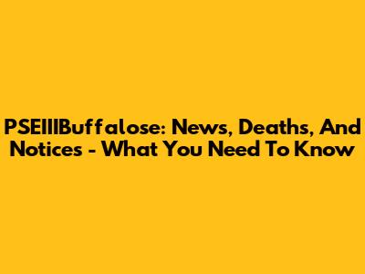 PSEIIIBuffalose: News, Deaths, And Notices - What You Need To Know