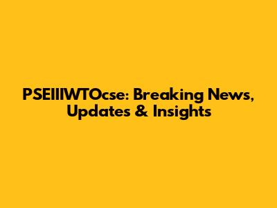 PSEIIIWTOcse: Breaking News, Updates & Insights