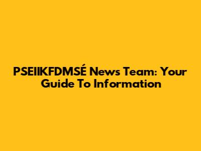 PSEIIKFDMSÉ News Team: Your Guide To Information