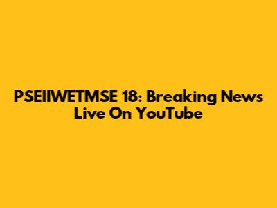 PSEIIWETMSE 18: Breaking News Live On YouTube