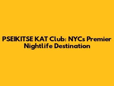 PSEIKITSE KAT Club: NYC's Premier Nightlife Destination