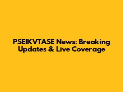 PSEIKVTASE News: Breaking Updates & Live Coverage
