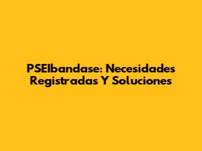 PSEIbandase: Necesidades Registradas Y Soluciones