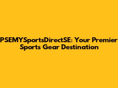 PSEMYSportsDirectSE: Your Premier Sports Gear Destination