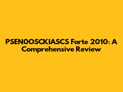 PSEN0OSCKIASCS Forte 2010: A Comprehensive Review