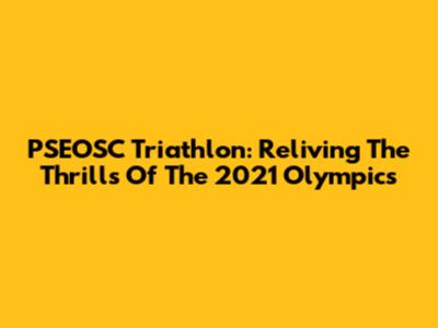 PSEOSC Triathlon: Reliving The Thrills Of The 2021 Olympics