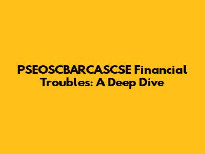 PSEOSCBARCASCSE Financial Troubles: A Deep Dive