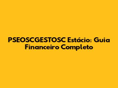 PSEOSCGESTOSC Estácio: Guia Financeiro Completo