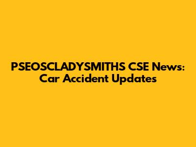 PSEOSCLADYSMITHS CSE News: Car Accident Updates