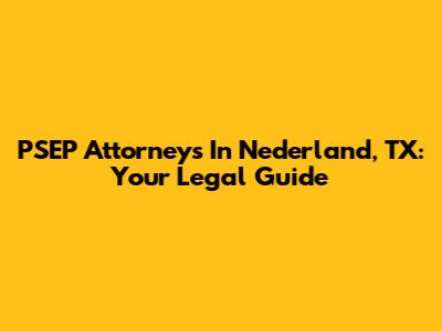 PSEP Attorneys In Nederland, TX: Your Legal Guide