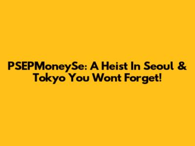 PSEPMoneySe: A Heist In Seoul & Tokyo You Won't Forget!