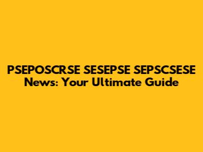 PSEPOSCRSE SESEPSE SEPSCSESE News: Your Ultimate Guide