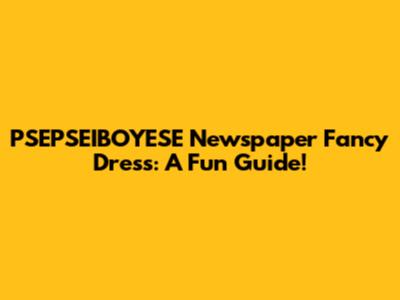 PSEPSEIBOYESE Newspaper Fancy Dress: A Fun Guide!
