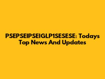 PSEPSEIPSEIGLP1SESESE: Today's Top News And Updates