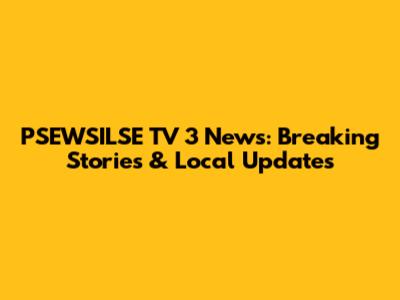 PSEWSILSE TV 3 News: Breaking Stories & Local Updates
