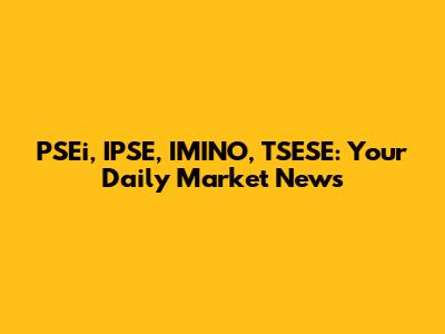 PSEi, IPSE, IMINO, TSESE: Your Daily Market News