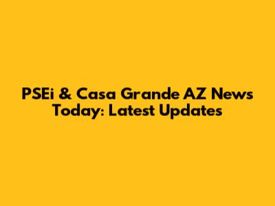 PSEi & Casa Grande AZ News Today: Latest Updates