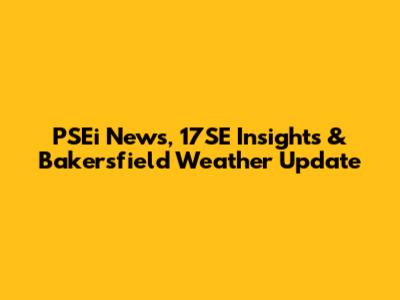 PSEi News, 17SE Insights & Bakersfield Weather Update
