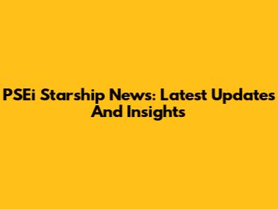 PSEi Starship News: Latest Updates And Insights