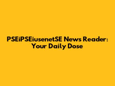 PSEiPSEiusenetSE News Reader: Your Daily Dose