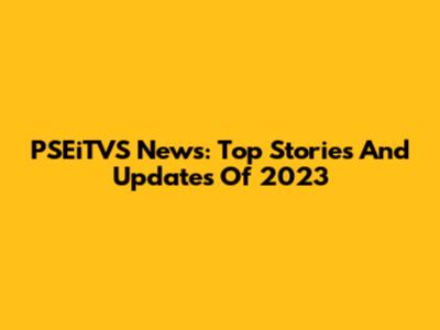PSEiTVS News: Top Stories And Updates Of 2023