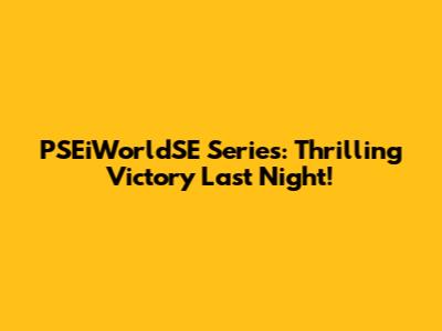 PSEiWorldSE Series: Thrilling Victory Last Night!