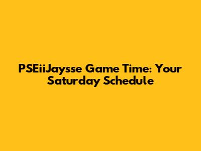 PSEiiJaysse Game Time: Your Saturday Schedule