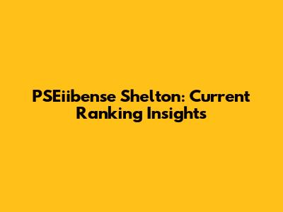 PSEiibense Shelton: Current Ranking Insights