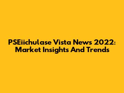 PSEiichulase Vista News 2022: Market Insights And Trends