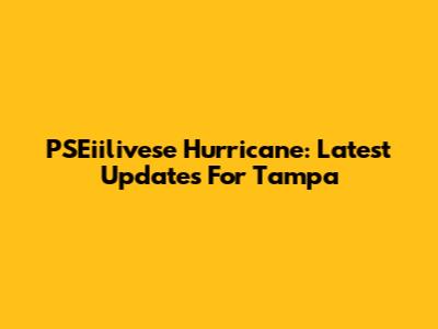 PSEiilivese Hurricane: Latest Updates For Tampa