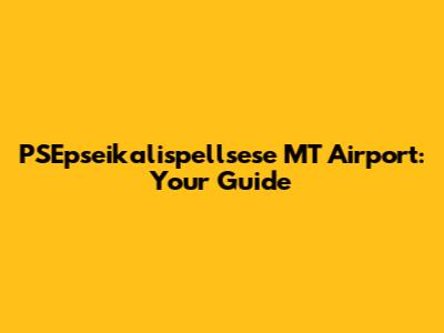 PSEpseikalispellsese MT Airport: Your Guide