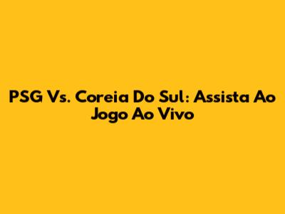 PSG Vs. Coreia Do Sul: Assista Ao Jogo Ao Vivo