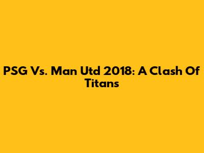PSG Vs. Man Utd 2018: A Clash Of Titans